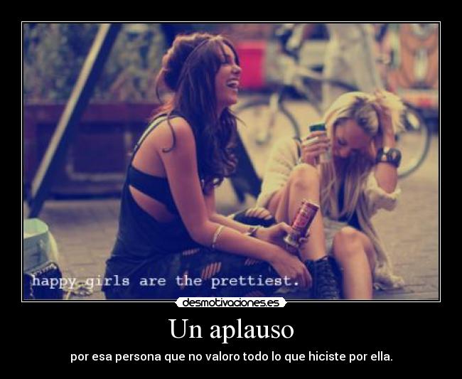 Un aplauso - por esa persona que no valoro todo lo que hiciste por ella.