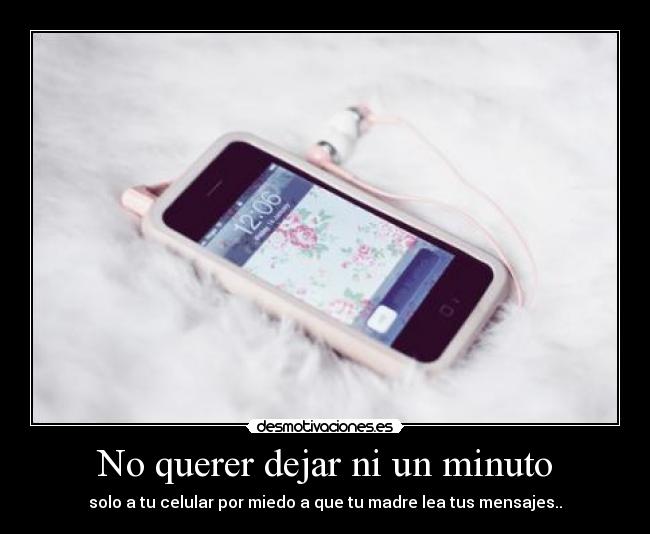No querer dejar ni un minuto - solo a tu celular por miedo a que tu madre lea tus mensajes..