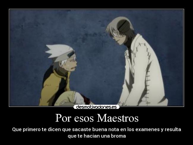 Por esos Maestros - Que primero te dicen que sacaste buena nota en los examenes y resulta
que te hacian una broma