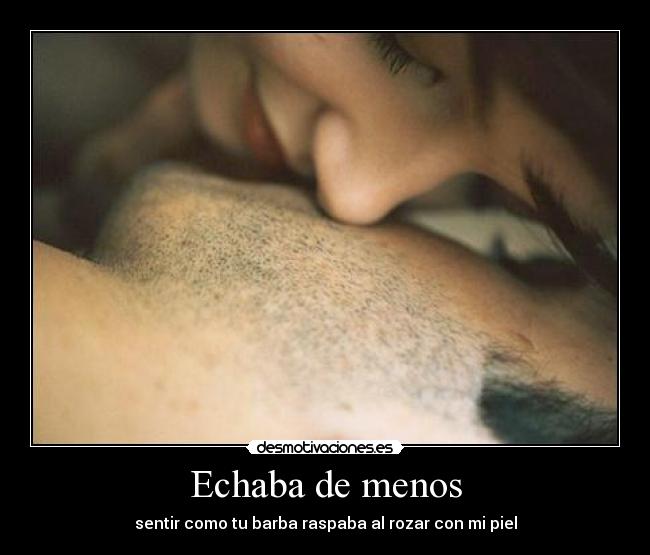 Echaba de menos - sentir como tu barba raspaba al rozar con mi piel