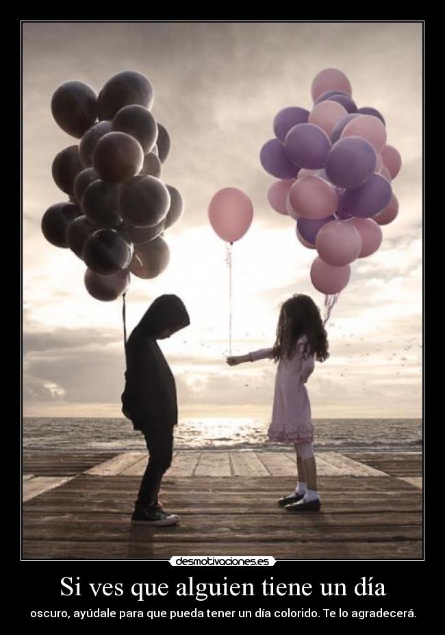 Si ves que alguien tiene un día - oscuro, ayúdale para que pueda tener un día colorido. Te lo agradecerá.