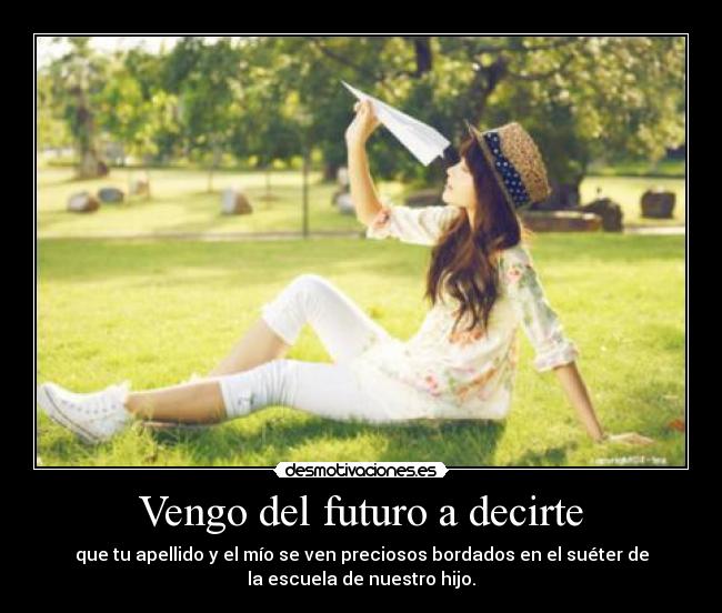 Vengo del futuro a decirte - que tu apellido y el mío se ven preciosos bordados en el suéter de
la escuela de nuestro hijo.