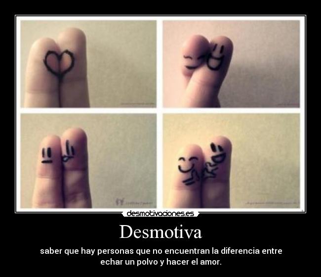 Desmotiva - saber que hay personas que no encuentran la diferencia entre
echar un polvo y hacer el amor.