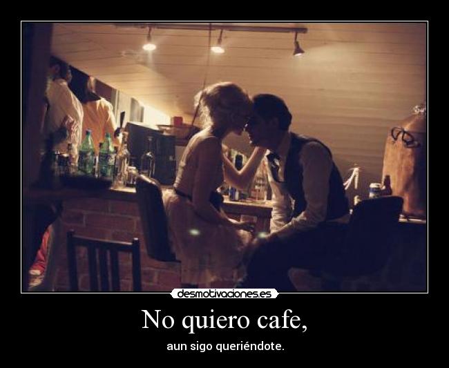 No quiero cafe, - aun sigo queriéndote.