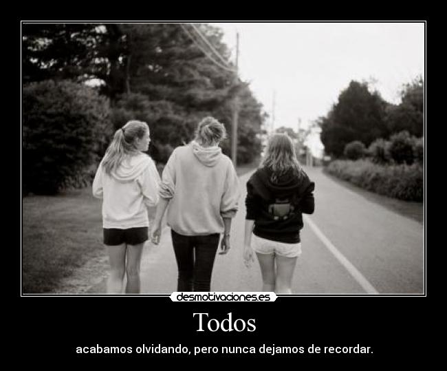Todos - acabamos olvidando, pero nunca dejamos de recordar.