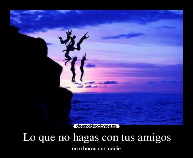 Lo que no hagas con tus amigos - no o harás con nadie.