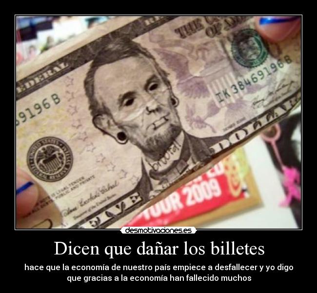 Dicen que dañar los billetes - hace que la economía de nuestro país empiece a desfallecer y yo digo
que gracias a la economía han fallecido muchos
