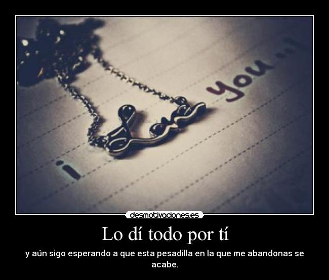 Lo dí todo por tí - y aún sigo esperando a que esta pesadilla en la que me abandonas se acabe.