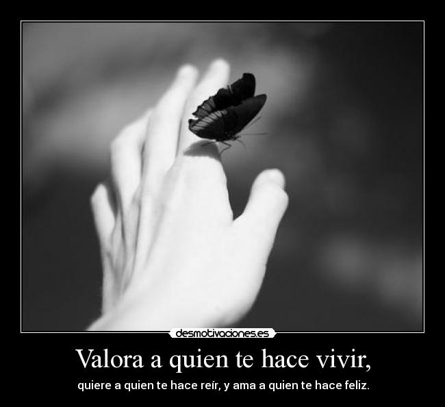 Valora a quien te hace vivir, -