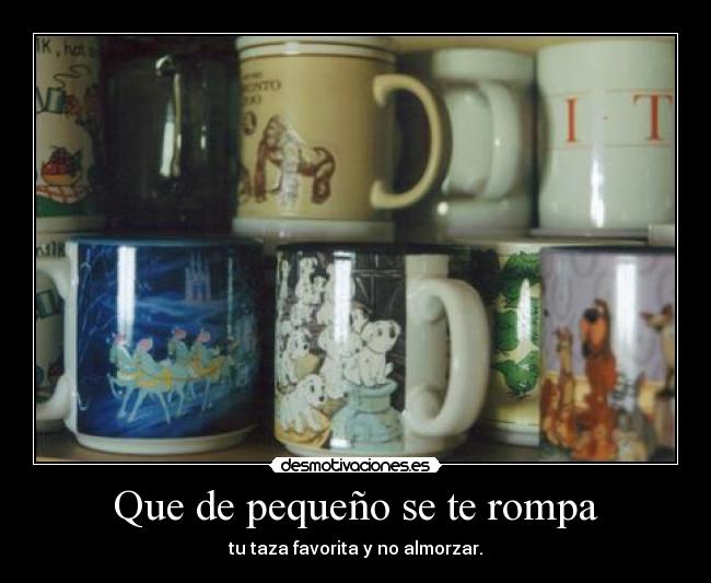 Que de pequeño se te rompa - tu taza favorita y no almorzar.