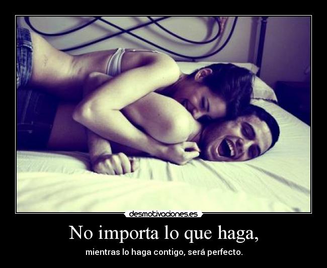 No importa lo que haga, - mientras lo haga contigo, será perfecto.
