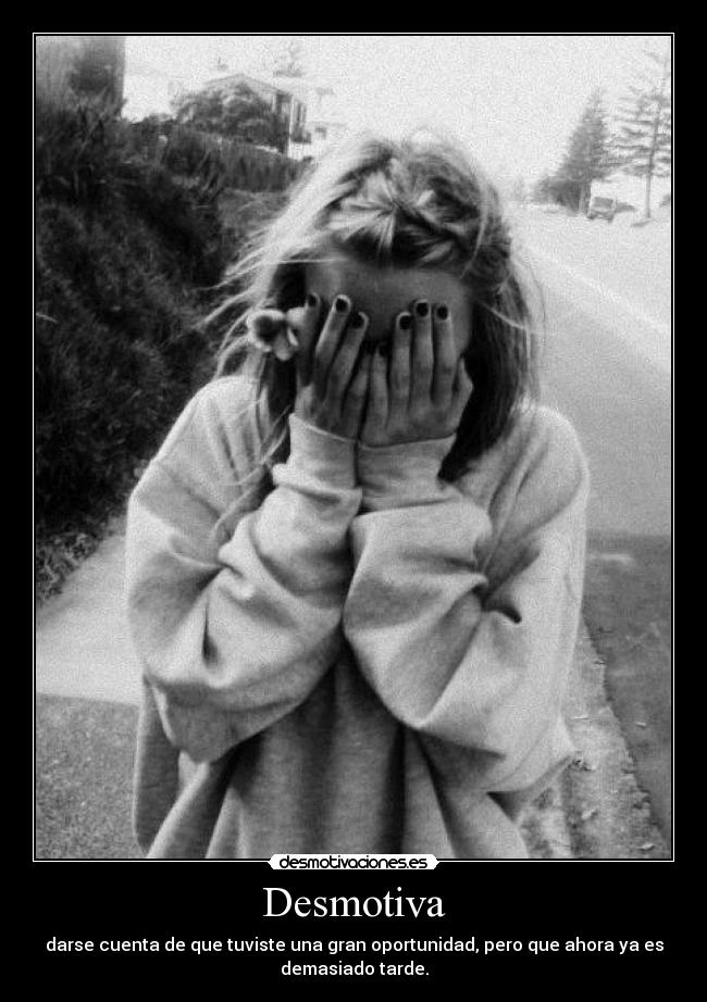 Desmotiva - darse cuenta de que tuviste una gran oportunidad, pero que ahora ya es
demasiado tarde.