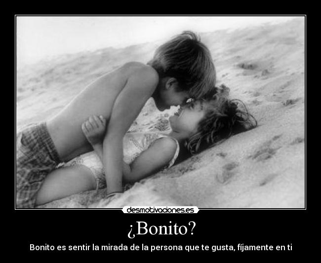 ¿Bonito? - Bonito es sentir la mirada de la persona que te gusta, fíjamente en ti