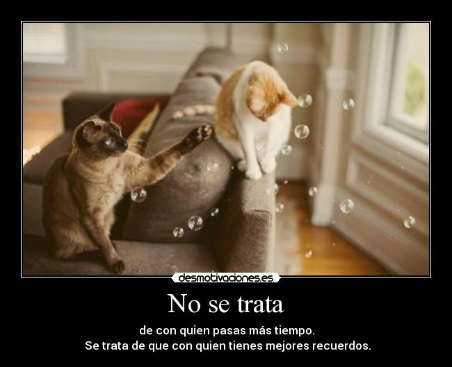 No se trata - de con quien pasas más tiempo.
Se trata de que con quien tienes mejores recuerdos.