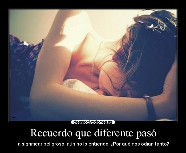 Recuerdo que diferente pasó - a significar peligroso, aún no lo entiendo, ¿Por qué nos odian tanto?