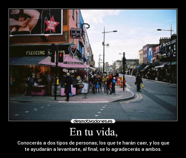 En tu vida, - Conocerás a dos tipos de personas; los que te harán caer, y los que
te ayudarán a levantarte, al final, se lo agradecerás a ambos.