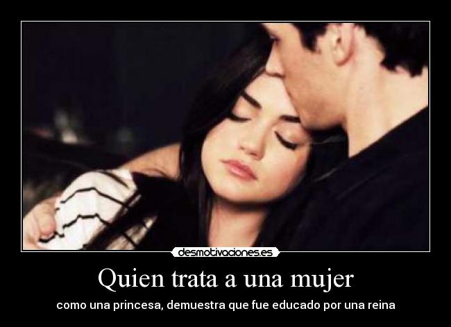 Quien trata a una mujer - como una princesa, demuestra que fue educado por una reina