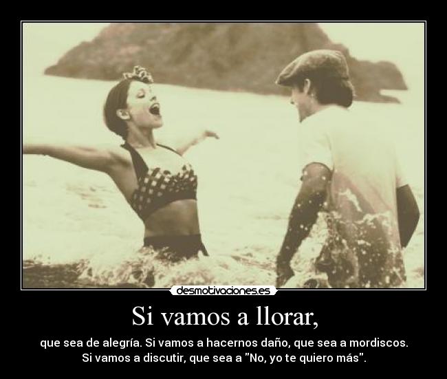 Si vamos a llorar, - que sea de alegría. Si vamos a hacernos daño, que sea a mordiscos.
Si vamos a discutir, que sea a No, yo te quiero más.