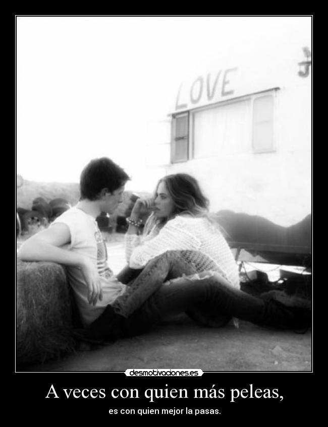 A veces con quien más peleas, -