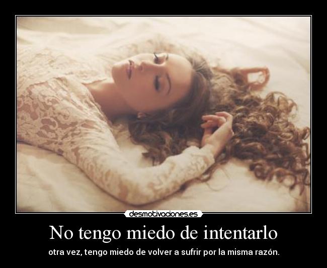 No tengo miedo de intentarlo - otra vez, tengo miedo de volver a sufrir por la misma razón.