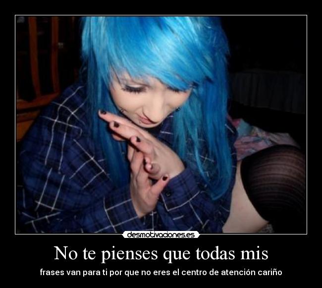 No te pienses que todas mis - frases van para ti por que no eres el centro de atención cariño