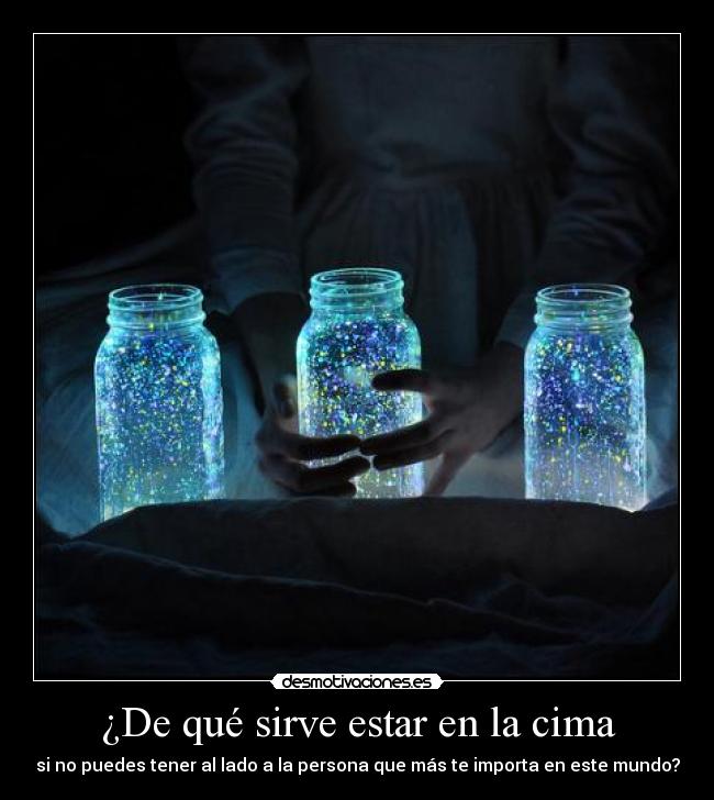 ¿De qué sirve estar en la cima - si no puedes tener al lado a la persona que más te importa en este mundo?