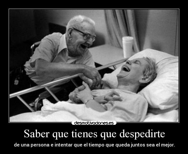 Saber que tienes que despedirte - de una persona e intentar que el tiempo que queda juntos sea el mejor.