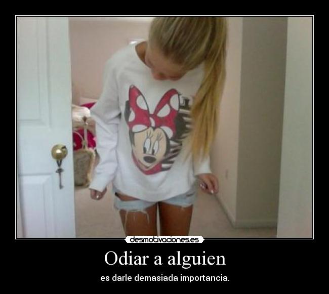 Odiar a alguien - es darle demasiada importancia.