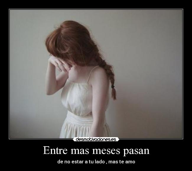 Entre mas meses pasan - de no estar a tu lado , mas te amo
