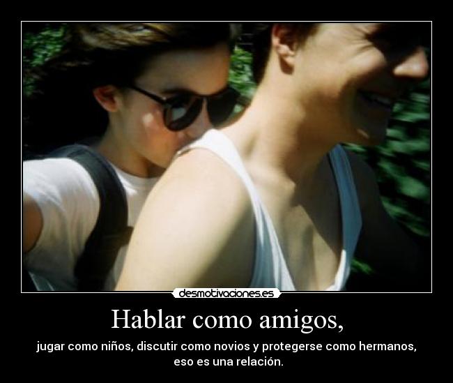 Hablar como amigos, - jugar como niños, discutir como novios y protegerse como hermanos,
 eso es una relación.