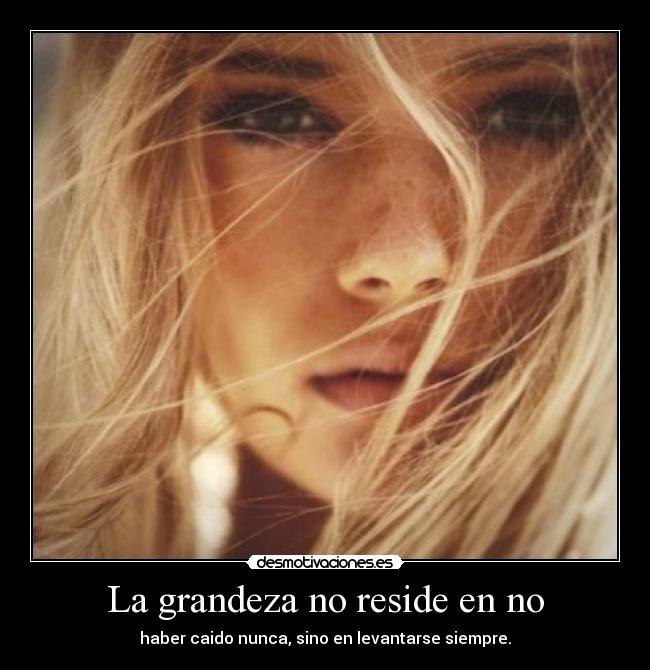 La grandeza no reside en no - haber caido nunca, sino en levantarse siempre.