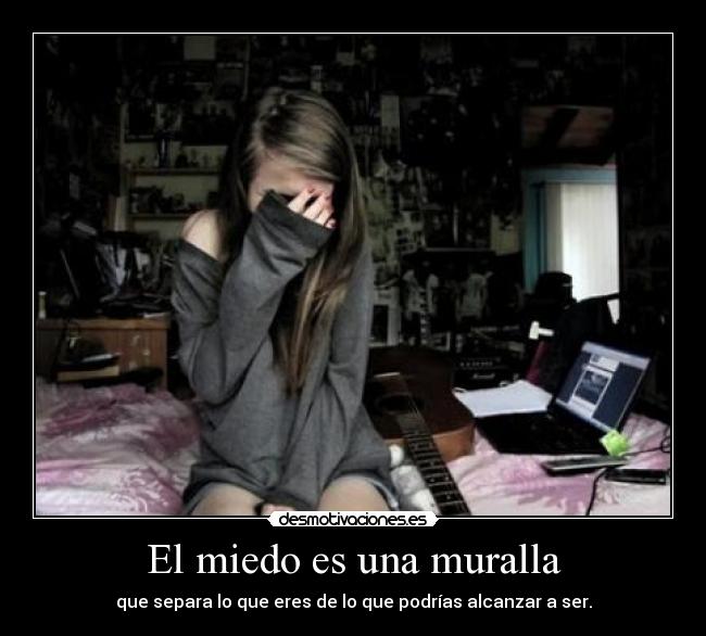 El miedo es una muralla - que separa lo que eres de lo que podrías alcanzar a ser.