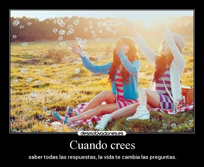 Cuando crees - saber todas las respuestas, la vida te cambia las preguntas.