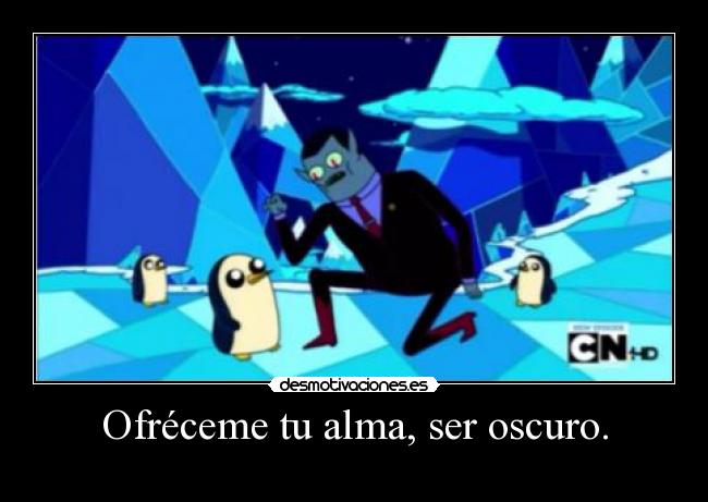 Ofréceme tu alma, ser oscuro. -