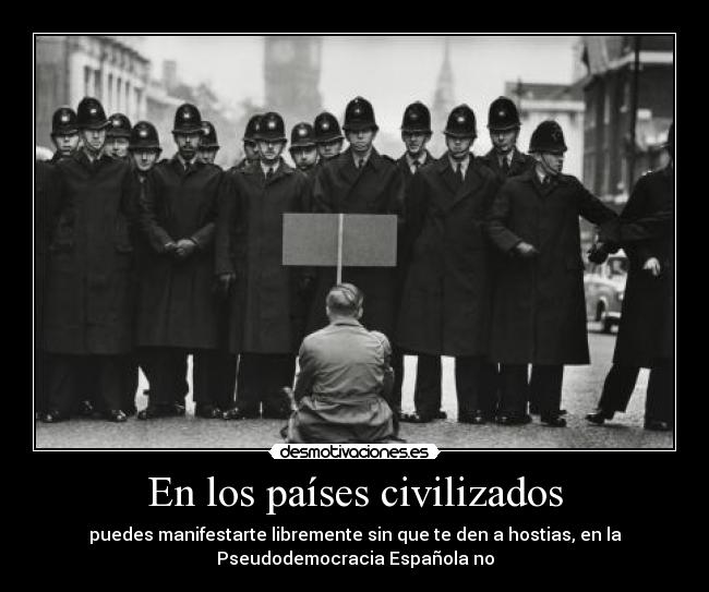 En los países civilizados - puedes manifestarte libremente sin que te den a hostias, en la
Pseudodemocracia Española no