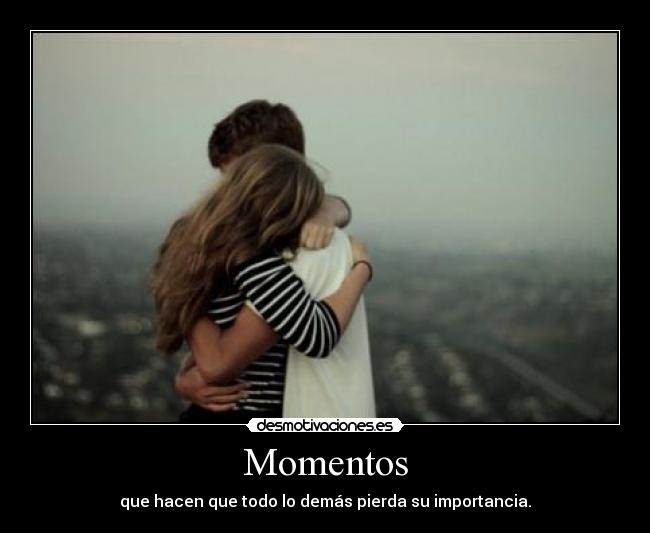 Momentos - que hacen que todo lo demás pierda su importancia.
