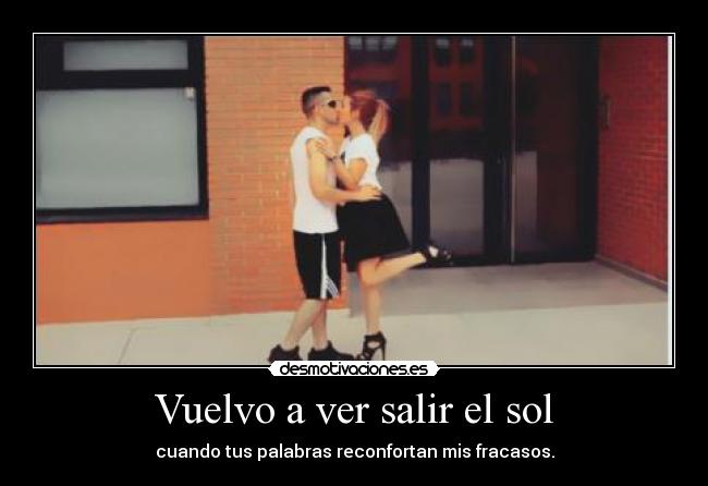 Vuelvo a ver salir el sol - cuando tus palabras reconfortan mis fracasos.