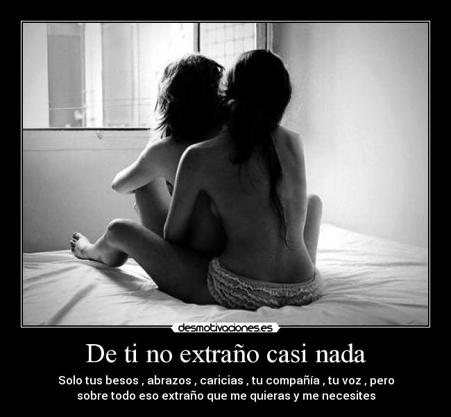 De ti no extraño casi nada - Solo tus besos , abrazos , caricias , tu compañía , tu voz , pero
sobre todo eso extraño que me quieras y me necesites