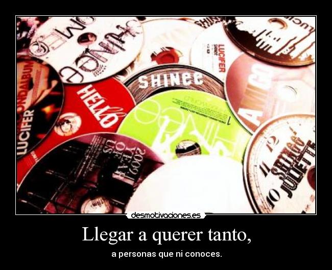 Llegar a querer tanto, - a personas que ni conoces.