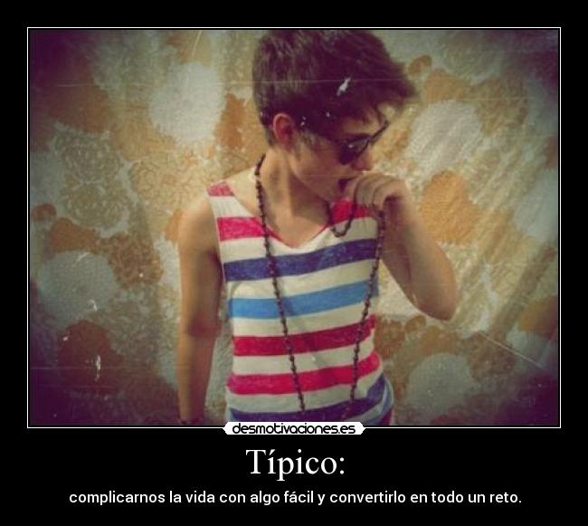 Típico: - complicarnos la vida con algo fácil y convertirlo en todo un reto.