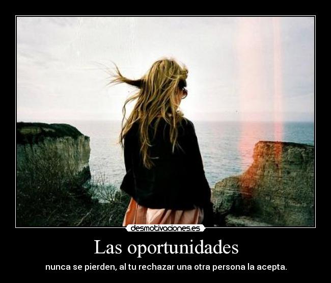 Las oportunidades - nunca se pierden, al tu rechazar una otra persona la acepta.