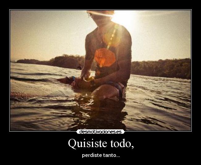 Quisiste todo, -