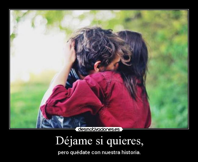 Déjame si quieres, - pero quédate con nuestra historia.
