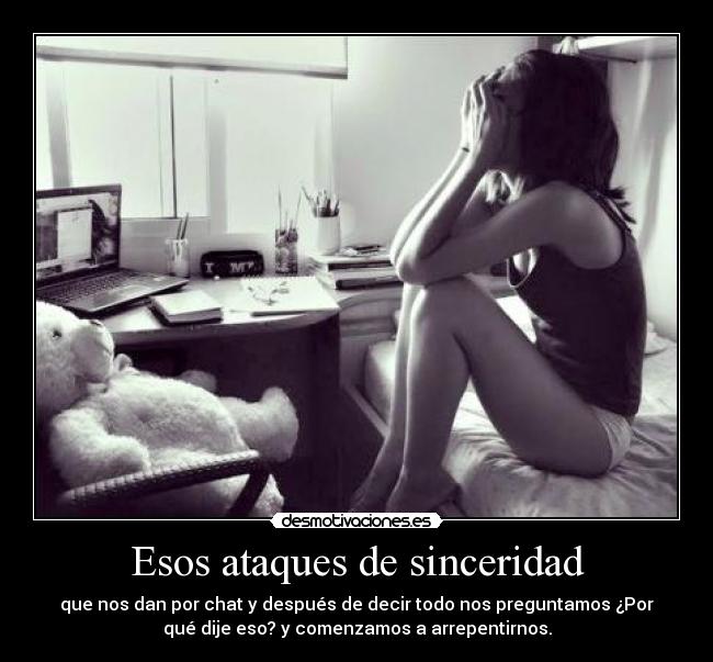 Esos ataques de sinceridad - que nos dan por chat y después de decir todo nos preguntamos ¿Por
qué dije eso? y comenzamos a arrepentirnos.