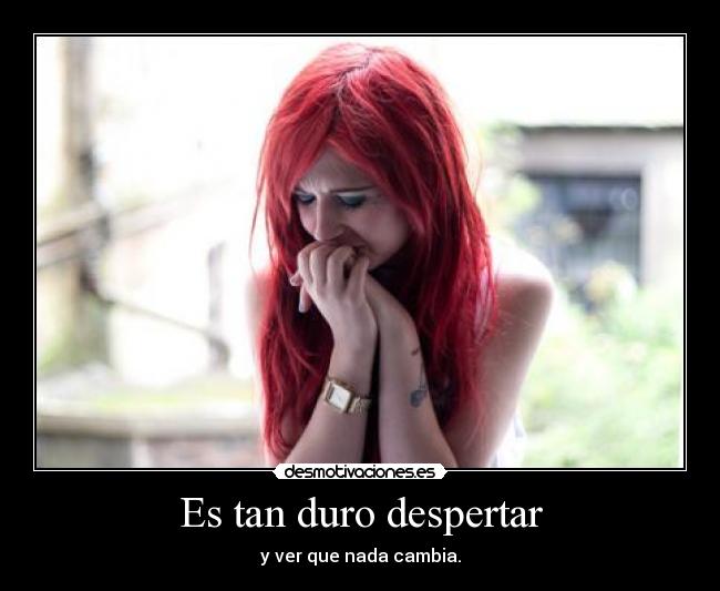 Es tan duro despertar - y ver que nada cambia.