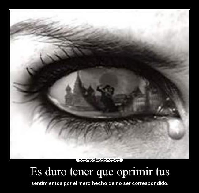 Es duro tener que oprimir tus - sentimientos por el mero hecho de no ser correspondido.