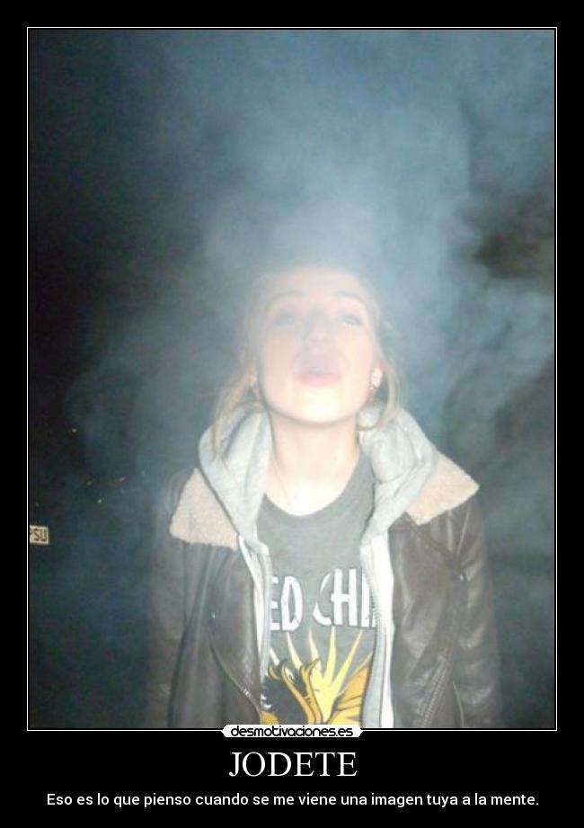 JODETE - Eso es lo que pienso cuando se me viene una imagen tuya a la mente.