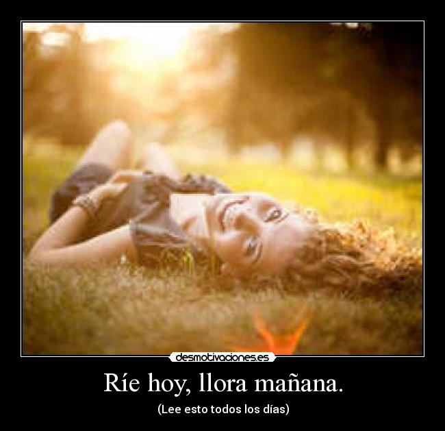 Ríe hoy, llora mañana. - (Lee esto todos los días)