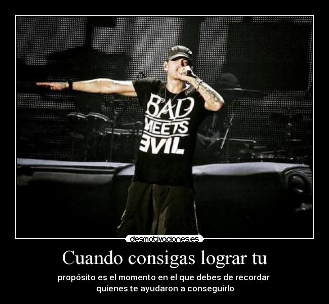 Cuando consigas lograr tu - propósito es el momento en el que debes de recordar 
quienes te ayudaron a conseguirlo