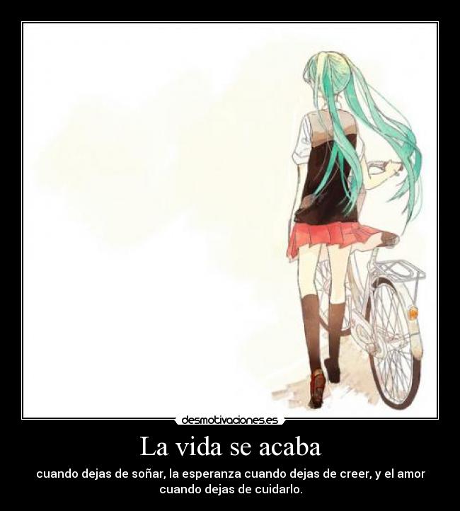 La vida se acaba - cuando dejas de soñar, la esperanza cuando dejas de creer, y el amor
cuando dejas de cuidarlo.